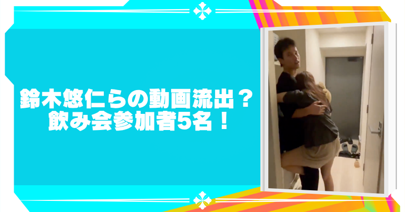 鈴木悠仁と鈴木くるみと田口愛佳の動画？流出した飲み会の参加者5名を調査のブログアイキャッチ