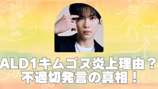 ald1キムゴヌ炎上の理由がヤバい？不適切発言の真相と現在のブログアイキャッチ